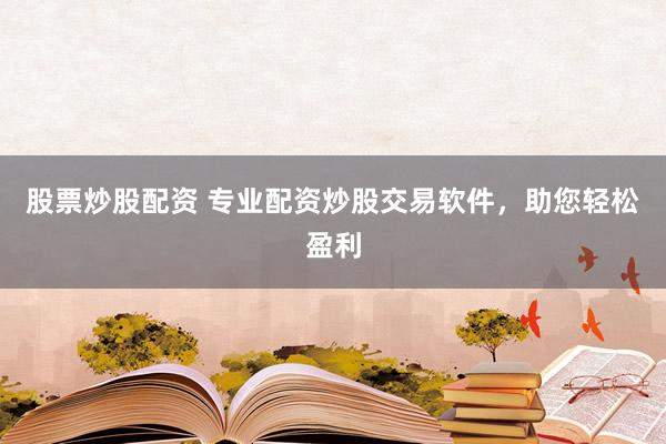 股票炒股配资 专业配资炒股交易软件，助您轻松盈利