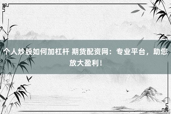个人炒股如何加杠杆 期货配资网：专业平台，助您放大盈利！