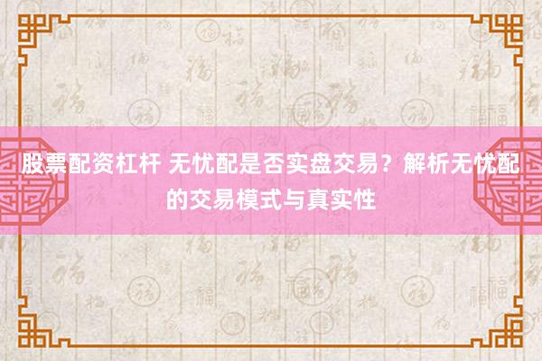 股票配资杠杆 无忧配是否实盘交易？解析无忧配的交易模式与真实性