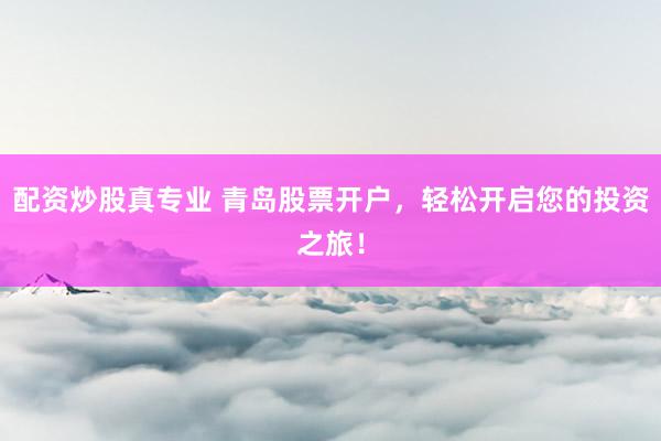 配资炒股真专业 青岛股票开户，轻松开启您的投资之旅！