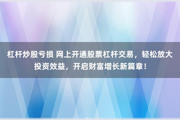 杠杆炒股亏损 网上开通股票杠杆交易，轻松放大投资效益，开启财富增长新篇章！