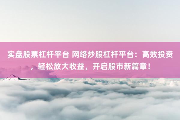 实盘股票杠杆平台 网络炒股杠杆平台：高效投资，轻松放大收益，开启股市新篇章！