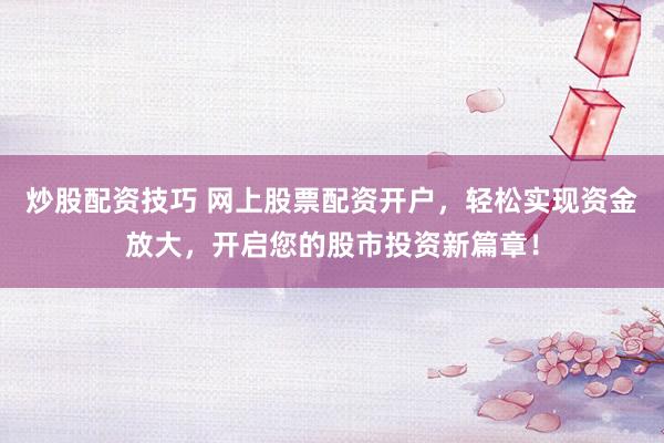 炒股配资技巧 网上股票配资开户，轻松实现资金放大，开启您的股市投资新篇章！