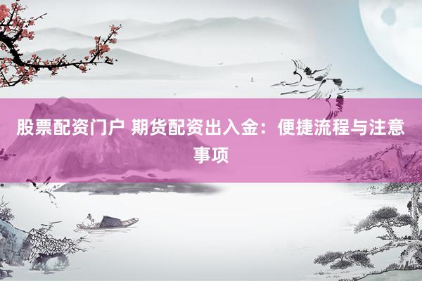 股票配资门户 期货配资出入金：便捷流程与注意事项
