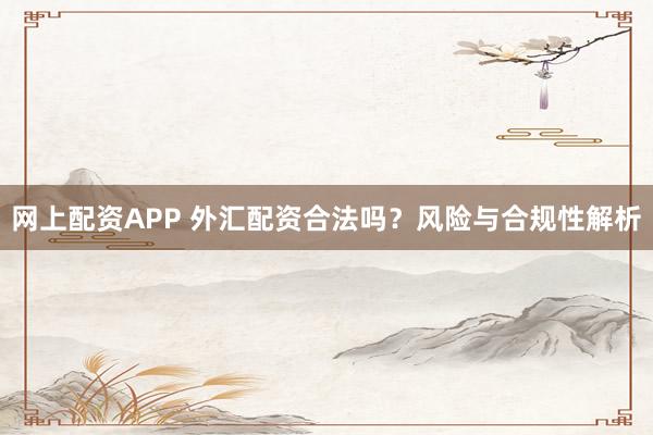 网上配资APP 外汇配资合法吗？风险与合规性解析