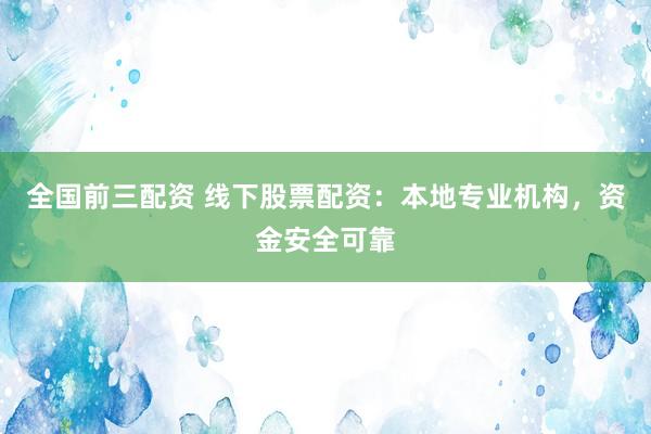 全国前三配资 线下股票配资：本地专业机构，资金安全可靠