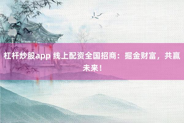 杠杆炒股app 线上配资全国招商：掘金财富，共赢未来！