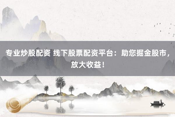 专业炒股配资 线下股票配资平台：助您掘金股市，放大收益！