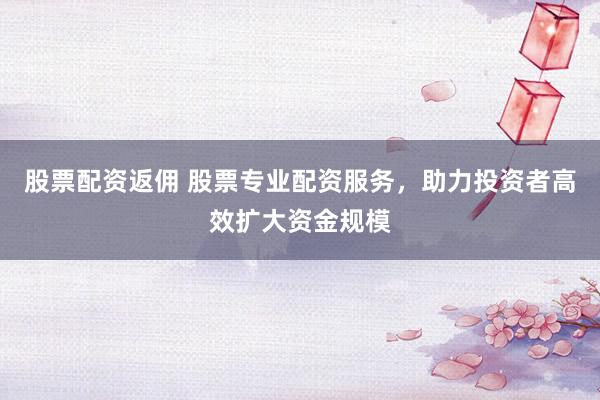 股票配资返佣 股票专业配资服务，助力投资者高效扩大资金规模