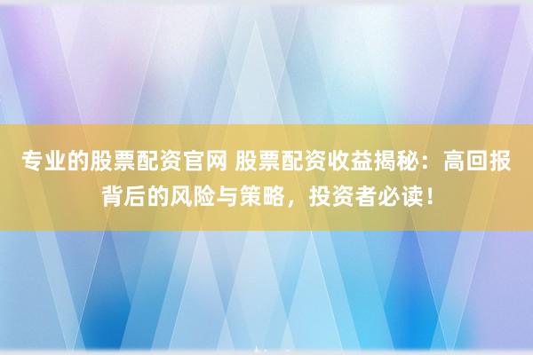 专业的股票配资官网 股票配资收益揭秘：高回报背后的风险与策略，投资者必读！