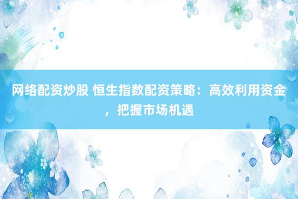 网络配资炒股 恒生指数配资策略：高效利用资金，把握市场机遇