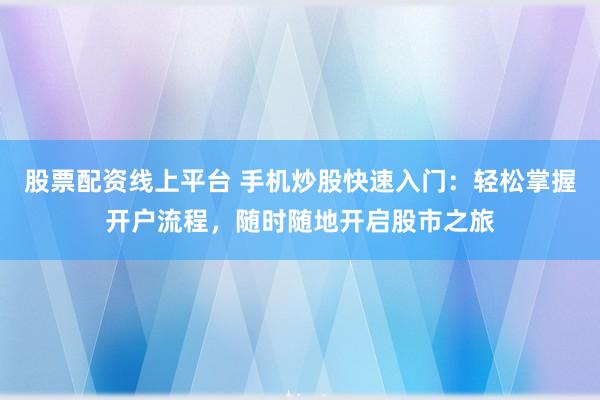 股票配资线上平台 手机炒股快速入门：轻松掌握开户流程，随时随地开启股市之旅