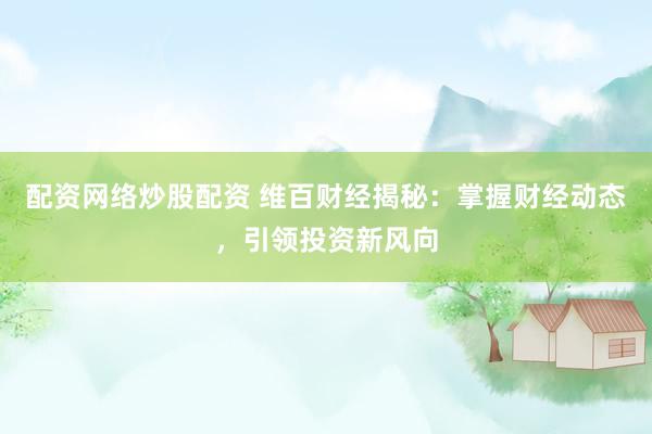 配资网络炒股配资 维百财经揭秘：掌握财经动态，引领投资新风向