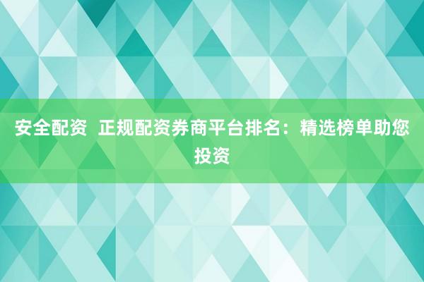 安全配资  正规配资券商平台排名：精选榜单助您投资