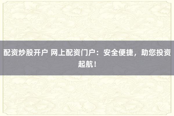 配资炒股开户 网上配资门户：安全便捷，助您投资起航！