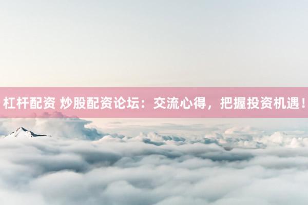 杠杆配资 炒股配资论坛：交流心得，把握投资机遇！