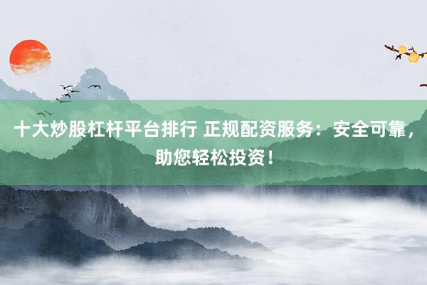 十大炒股杠杆平台排行 正规配资服务：安全可靠，助您轻松投资！