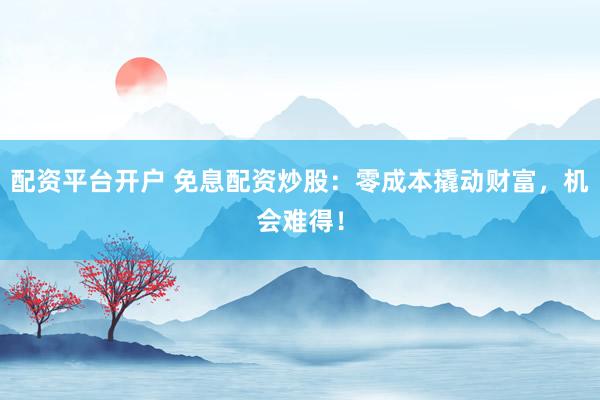 配资平台开户 免息配资炒股：零成本撬动财富，机会难得！