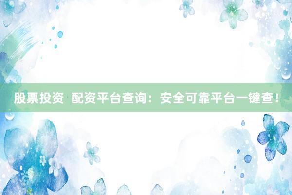 股票投资  配资平台查询：安全可靠平台一键查！