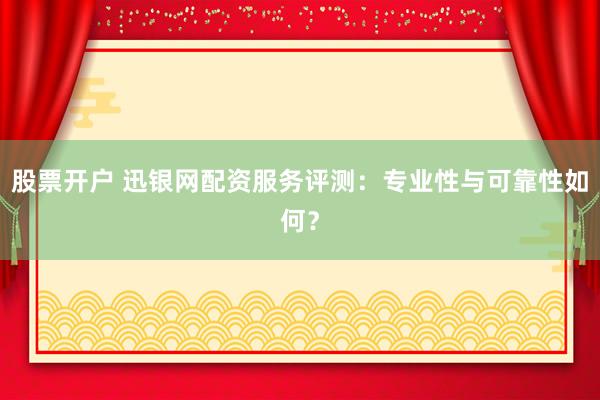股票开户 迅银网配资服务评测：专业性与可靠性如何？