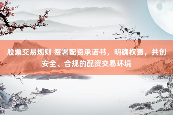 股票交易规则 签署配资承诺书，明确权责，共创安全、合规的配资交易环境