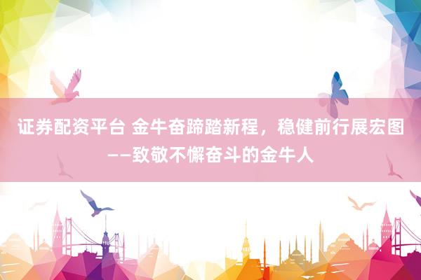 证券配资平台 金牛奋蹄踏新程，稳健前行展宏图——致敬不懈奋斗的金牛人