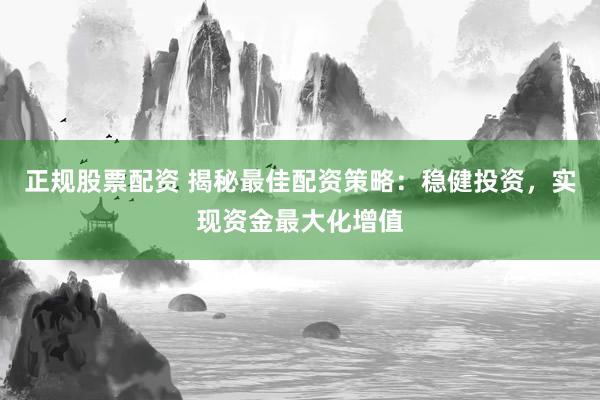 正规股票配资 揭秘最佳配资策略：稳健投资，实现资金最大化增值