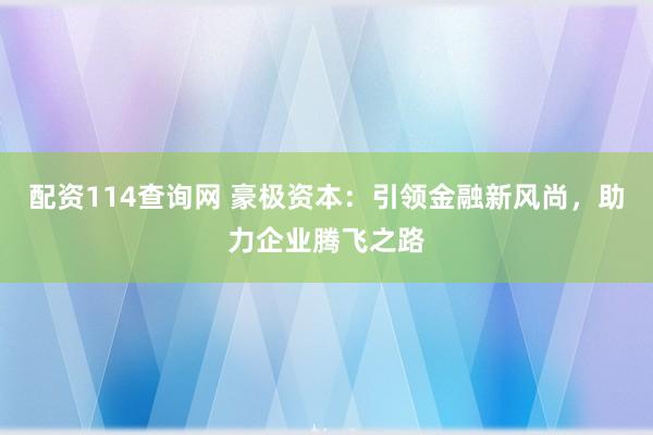 配资114查询网 豪极资本：引领金融新风尚，助力企业腾飞之路