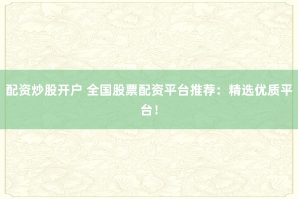 配资炒股开户 全国股票配资平台推荐：精选优质平台！