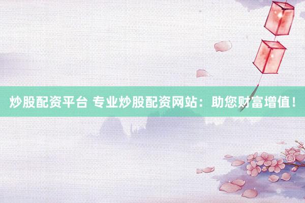 炒股配资平台 专业炒股配资网站：助您财富增值！