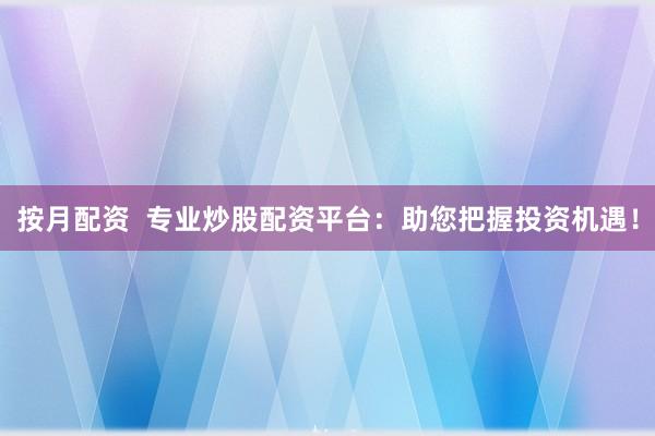 按月配资  专业炒股配资平台：助您把握投资机遇！