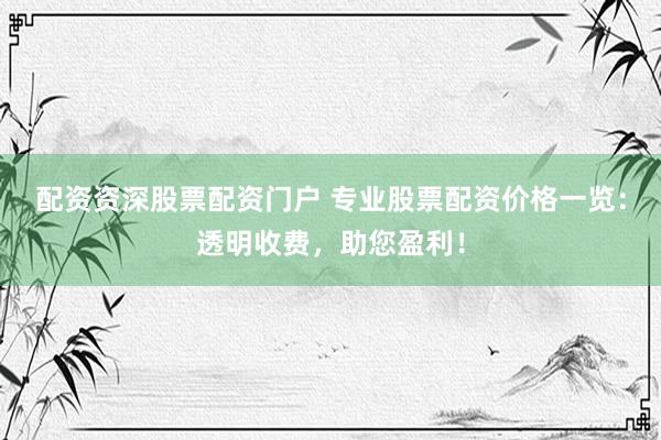 配资资深股票配资门户 专业股票配资价格一览：透明收费，助您盈利！