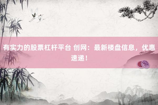 有实力的股票杠杆平台 创网：最新楼盘信息，优惠速递！