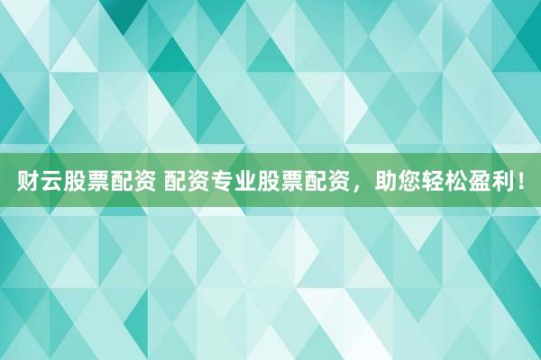 财云股票配资 配资专业股票配资，助您轻松盈利！