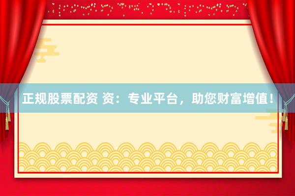 正规股票配资 资：专业平台，助您财富增值！