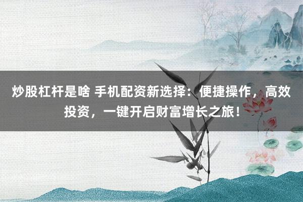 炒股杠杆是啥 手机配资新选择：便捷操作，高效投资，一键开启财富增长之旅！