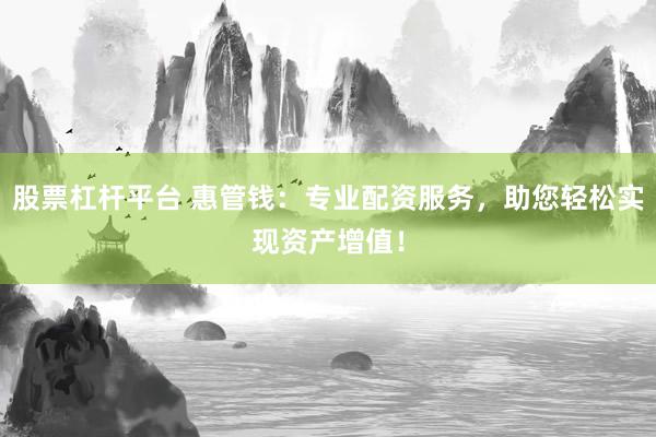 股票杠杆平台 惠管钱：专业配资服务，助您轻松实现资产增值！