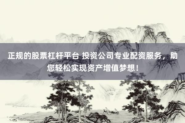 正规的股票杠杆平台 投资公司专业配资服务，助您轻松实现资产增值梦想！
