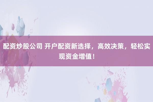 配资炒股公司 开户配资新选择，高效决策，轻松实现资金增值！
