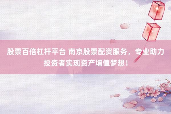 股票百倍杠杆平台 南京股票配资服务，专业助力投资者实现资产增值梦想！