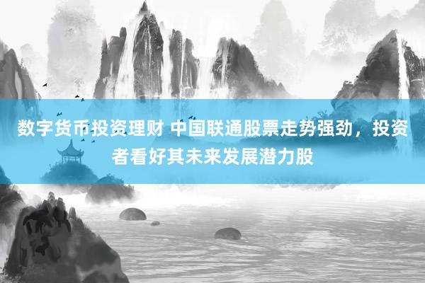 数字货币投资理财 中国联通股票走势强劲，投资者看好其未来发展潜力股