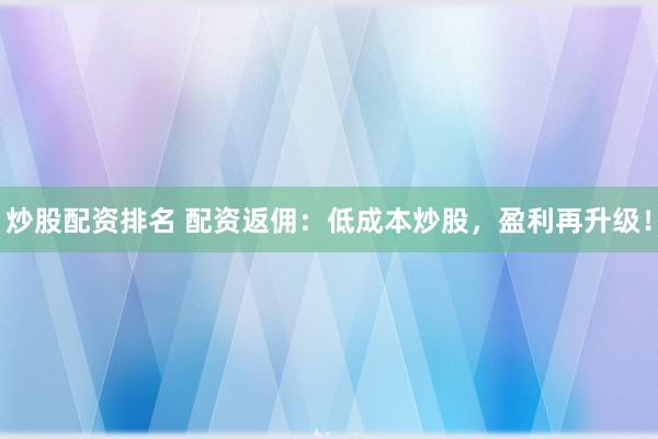 炒股配资排名 配资返佣：低成本炒股，盈利再升级！