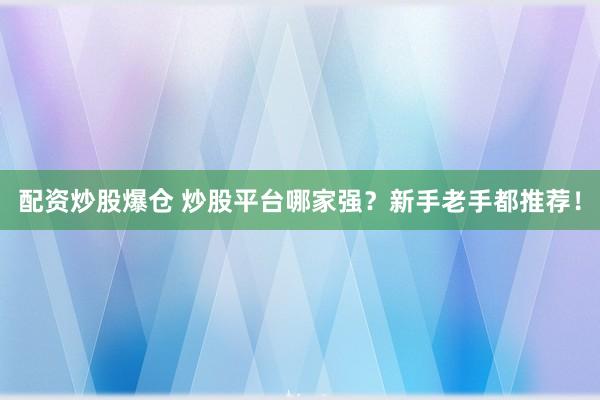 配资炒股爆仓 炒股平台哪家强？新手老手都推荐！