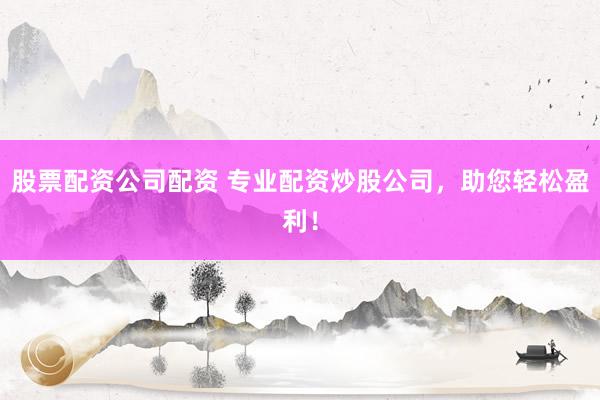 股票配资公司配资 专业配资炒股公司，助您轻松盈利！