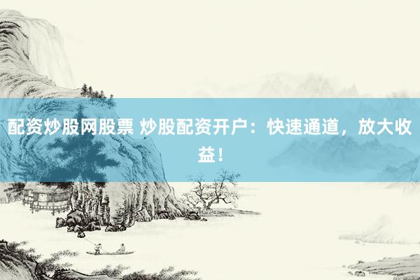 配资炒股网股票 炒股配资开户：快速通道，放大收益！