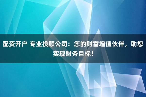 配资开户 专业投顾公司：您的财富增值伙伴，助您实现财务目标！