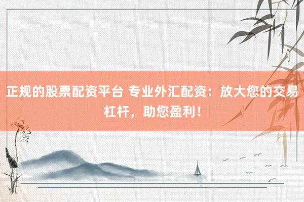 正规的股票配资平台 专业外汇配资：放大您的交易杠杆，助您盈利！