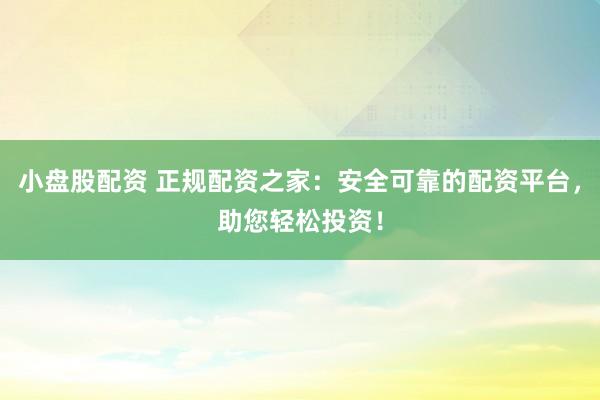 小盘股配资 正规配资之家：安全可靠的配资平台，助您轻松投资！