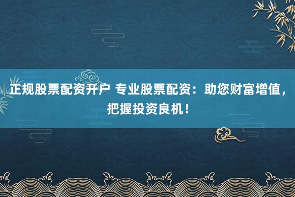 正规股票配资开户 专业股票配资：助您财富增值，把握投资良机！