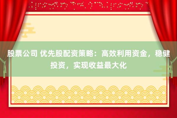 股票公司 优先股配资策略：高效利用资金，稳健投资，实现收益最大化